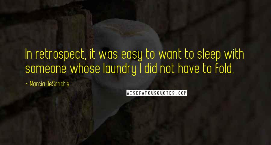 Marcia DeSanctis Quotes: In retrospect, it was easy to want to sleep with someone whose laundry I did not have to fold.