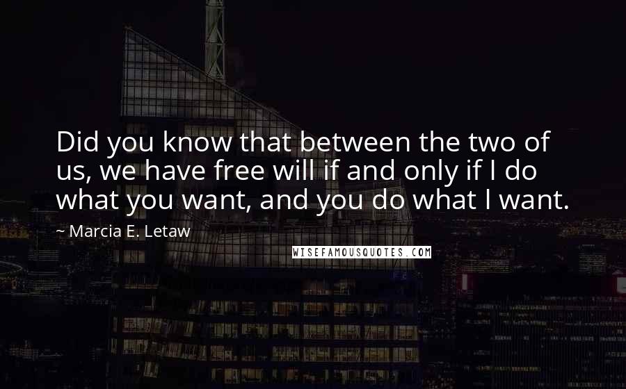 Marcia E. Letaw Quotes: Did you know that between the two of us, we have free will if and only if I do what you want, and you do what I want.