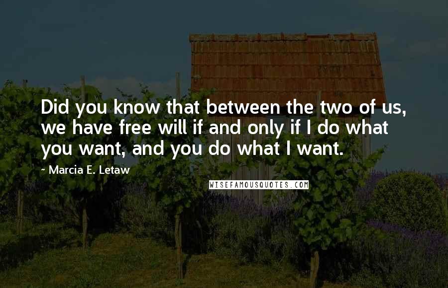 Marcia E. Letaw Quotes: Did you know that between the two of us, we have free will if and only if I do what you want, and you do what I want.