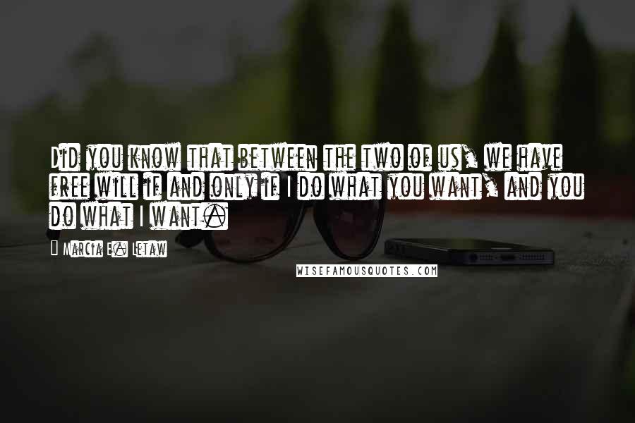 Marcia E. Letaw Quotes: Did you know that between the two of us, we have free will if and only if I do what you want, and you do what I want.