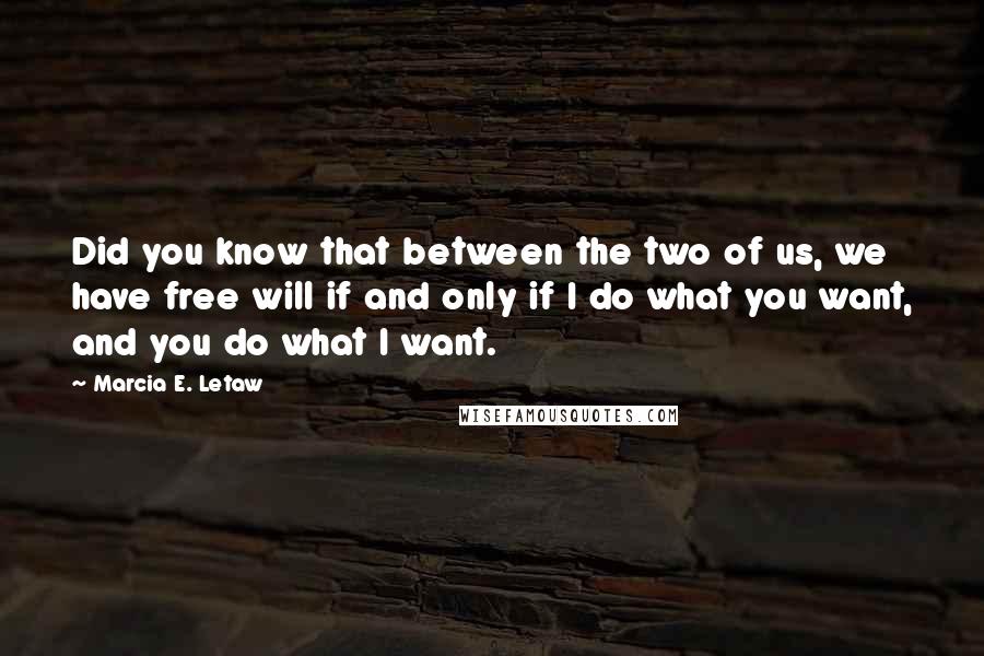 Marcia E. Letaw Quotes: Did you know that between the two of us, we have free will if and only if I do what you want, and you do what I want.