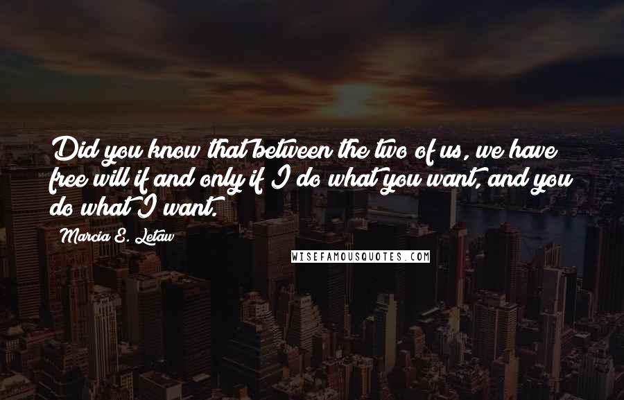 Marcia E. Letaw Quotes: Did you know that between the two of us, we have free will if and only if I do what you want, and you do what I want.