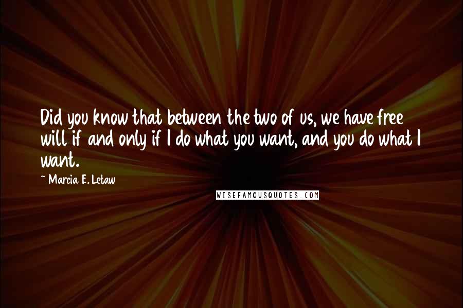 Marcia E. Letaw Quotes: Did you know that between the two of us, we have free will if and only if I do what you want, and you do what I want.