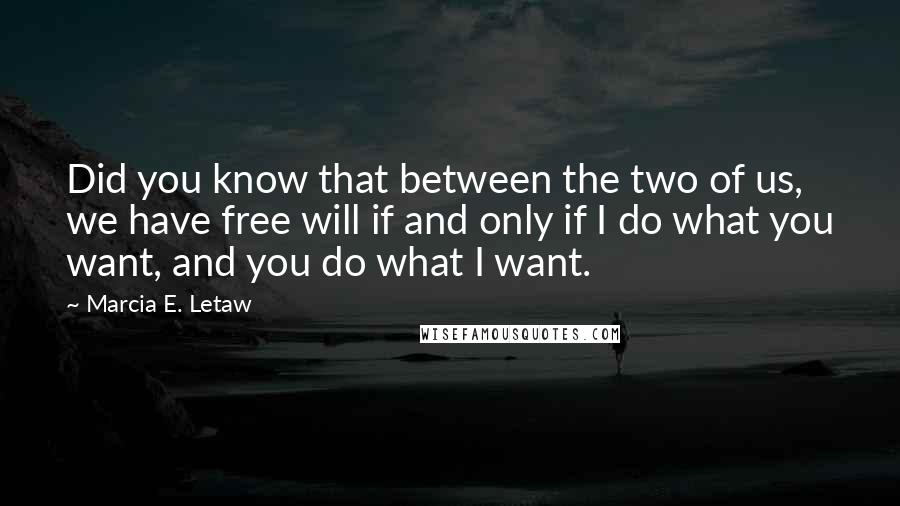 Marcia E. Letaw Quotes: Did you know that between the two of us, we have free will if and only if I do what you want, and you do what I want.