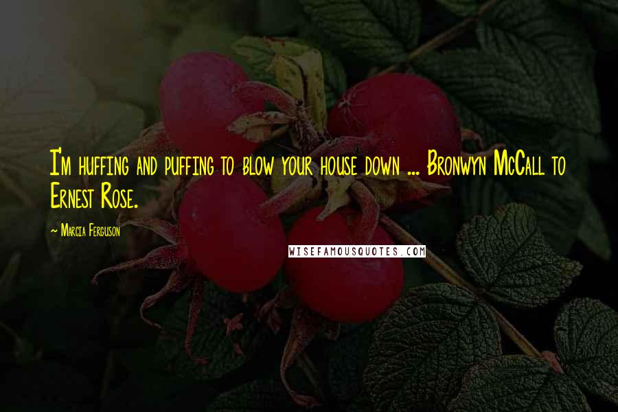 Marcia Ferguson Quotes: I'm huffing and puffing to blow your house down ... Bronwyn McCall to Ernest Rose.