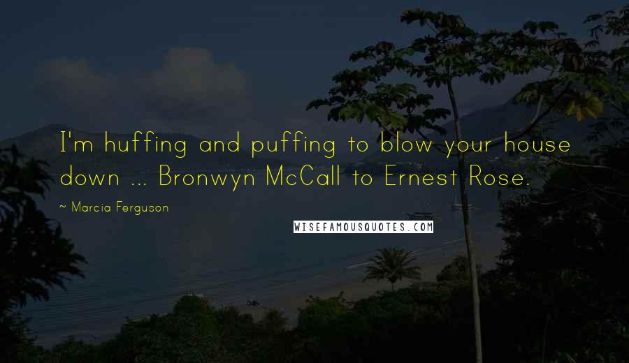 Marcia Ferguson Quotes: I'm huffing and puffing to blow your house down ... Bronwyn McCall to Ernest Rose.