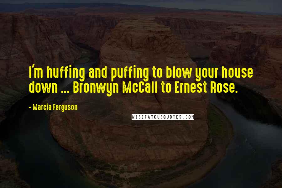 Marcia Ferguson Quotes: I'm huffing and puffing to blow your house down ... Bronwyn McCall to Ernest Rose.