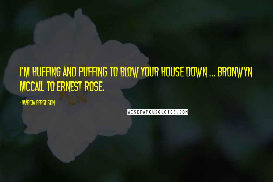 Marcia Ferguson Quotes: I'm huffing and puffing to blow your house down ... Bronwyn McCall to Ernest Rose.