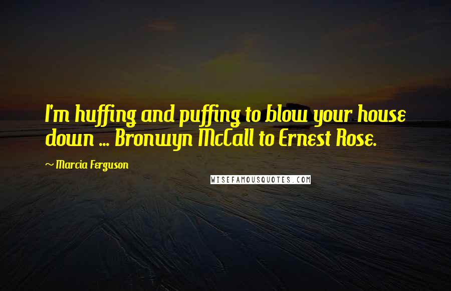 Marcia Ferguson Quotes: I'm huffing and puffing to blow your house down ... Bronwyn McCall to Ernest Rose.