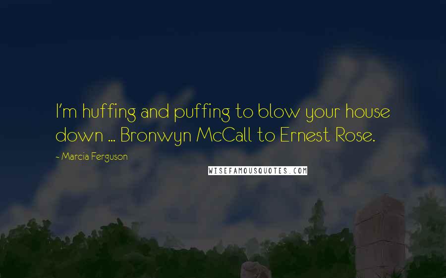 Marcia Ferguson Quotes: I'm huffing and puffing to blow your house down ... Bronwyn McCall to Ernest Rose.