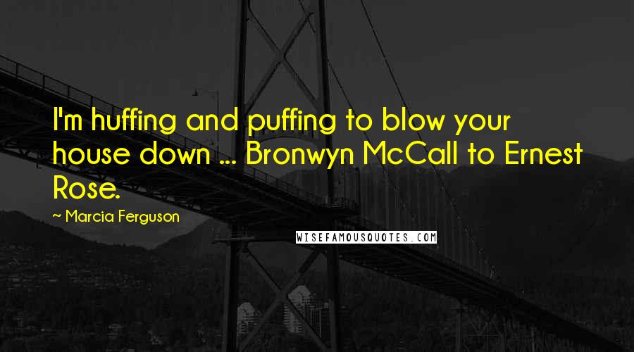 Marcia Ferguson Quotes: I'm huffing and puffing to blow your house down ... Bronwyn McCall to Ernest Rose.