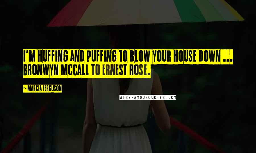 Marcia Ferguson Quotes: I'm huffing and puffing to blow your house down ... Bronwyn McCall to Ernest Rose.