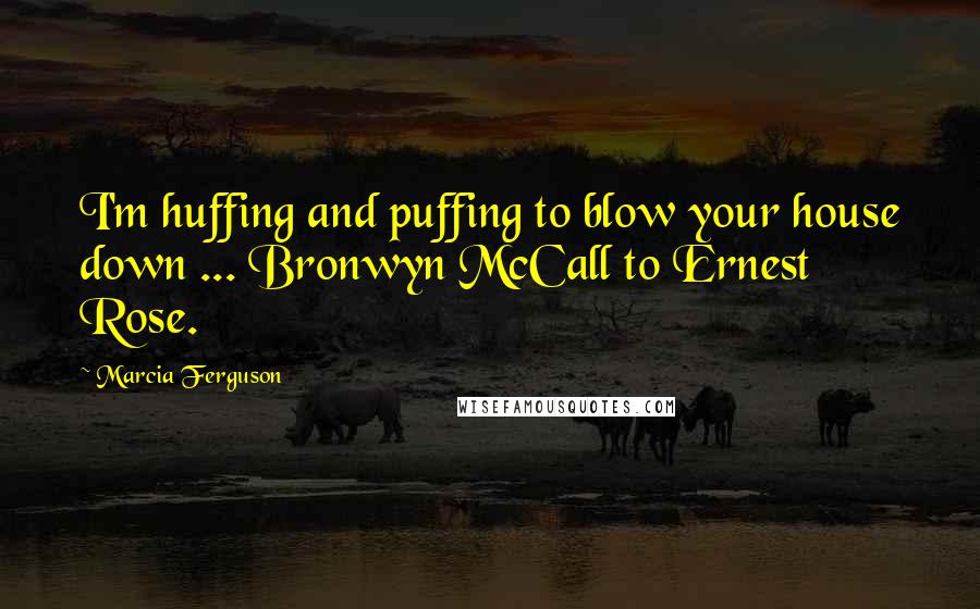 Marcia Ferguson Quotes: I'm huffing and puffing to blow your house down ... Bronwyn McCall to Ernest Rose.