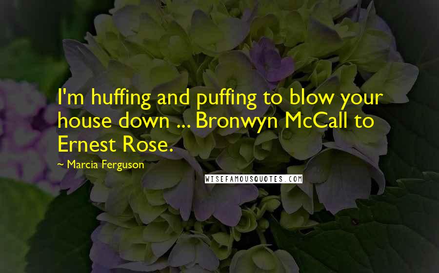Marcia Ferguson Quotes: I'm huffing and puffing to blow your house down ... Bronwyn McCall to Ernest Rose.
