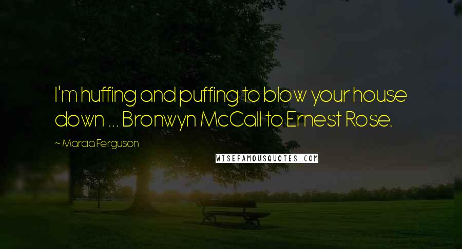 Marcia Ferguson Quotes: I'm huffing and puffing to blow your house down ... Bronwyn McCall to Ernest Rose.