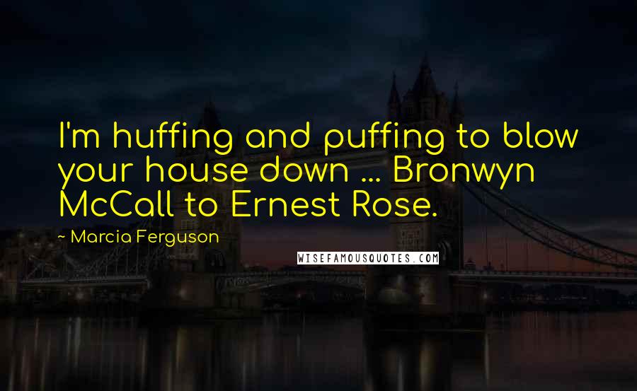 Marcia Ferguson Quotes: I'm huffing and puffing to blow your house down ... Bronwyn McCall to Ernest Rose.