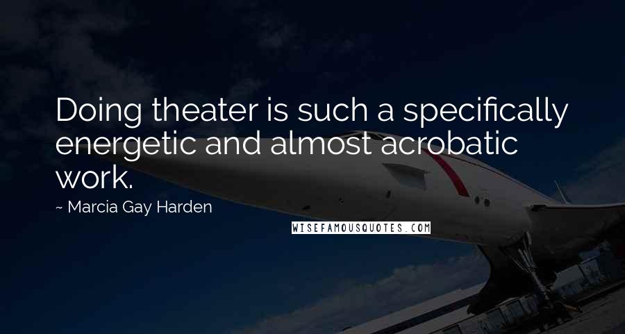 Marcia Gay Harden Quotes: Doing theater is such a specifically energetic and almost acrobatic work.