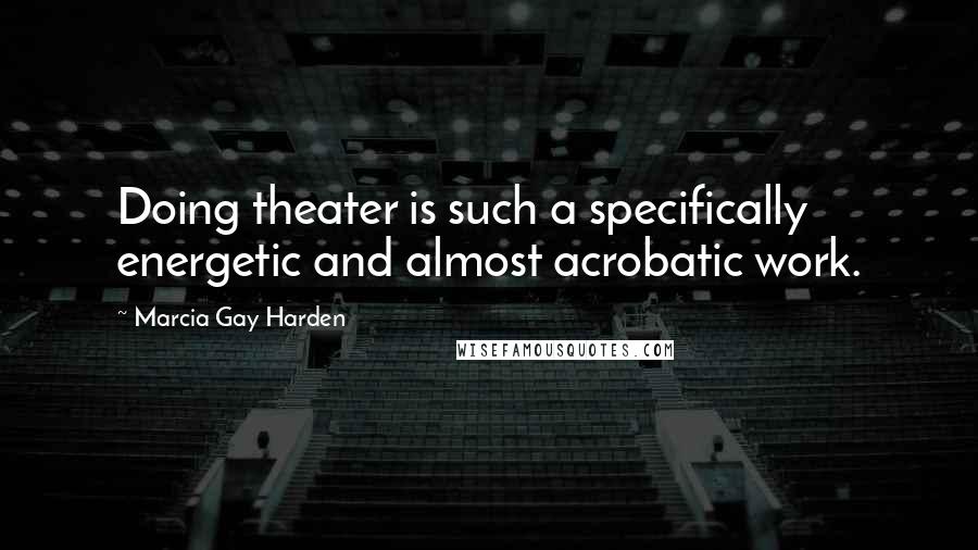 Marcia Gay Harden Quotes: Doing theater is such a specifically energetic and almost acrobatic work.