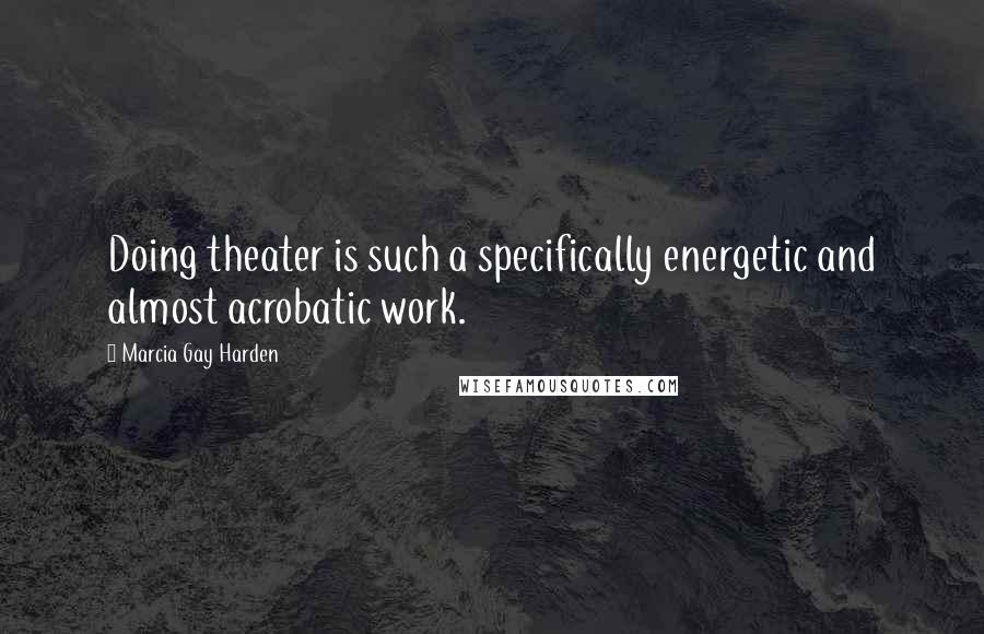 Marcia Gay Harden Quotes: Doing theater is such a specifically energetic and almost acrobatic work.