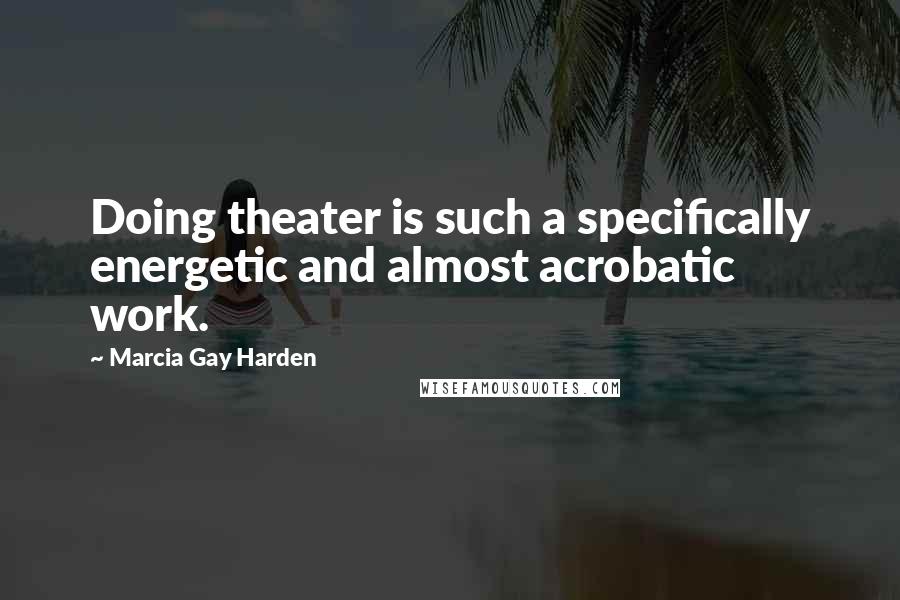 Marcia Gay Harden Quotes: Doing theater is such a specifically energetic and almost acrobatic work.
