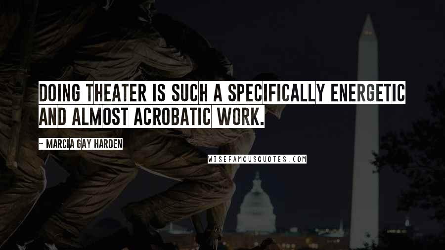 Marcia Gay Harden Quotes: Doing theater is such a specifically energetic and almost acrobatic work.