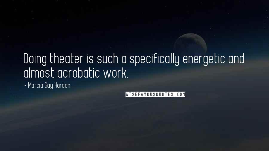 Marcia Gay Harden Quotes: Doing theater is such a specifically energetic and almost acrobatic work.