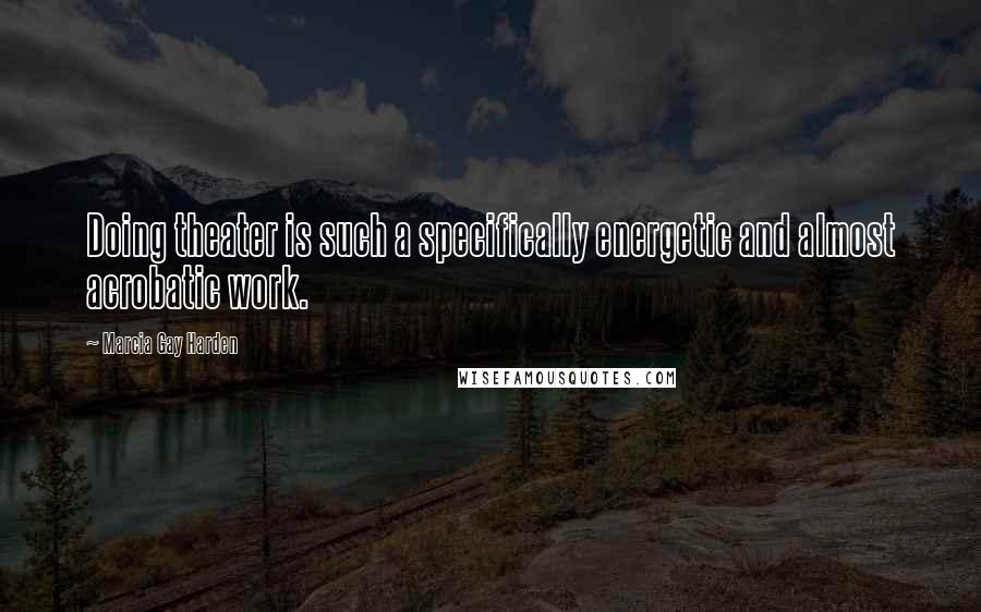 Marcia Gay Harden Quotes: Doing theater is such a specifically energetic and almost acrobatic work.