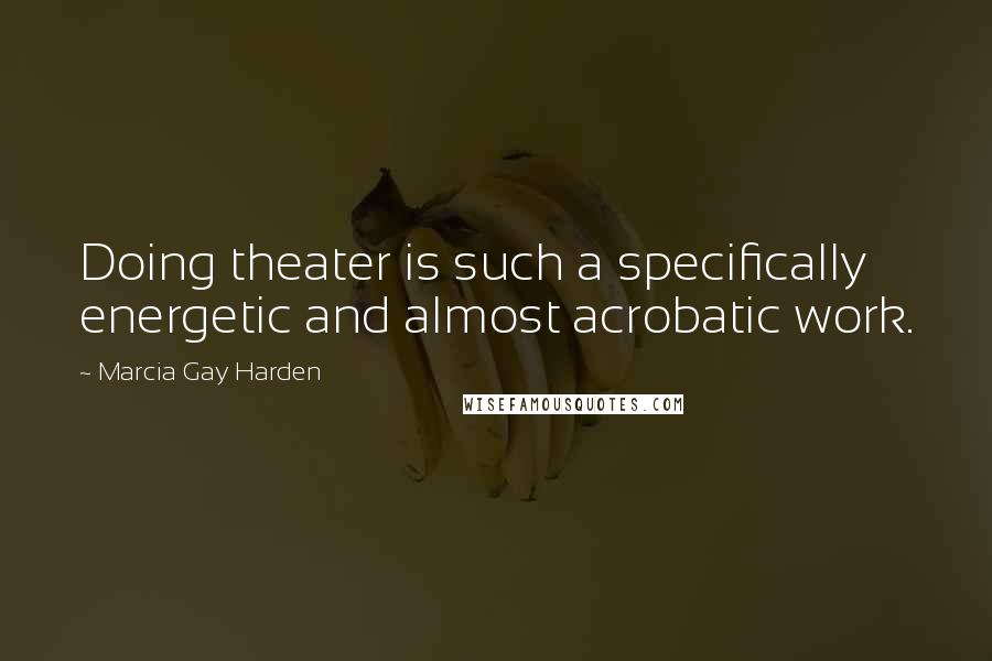 Marcia Gay Harden Quotes: Doing theater is such a specifically energetic and almost acrobatic work.