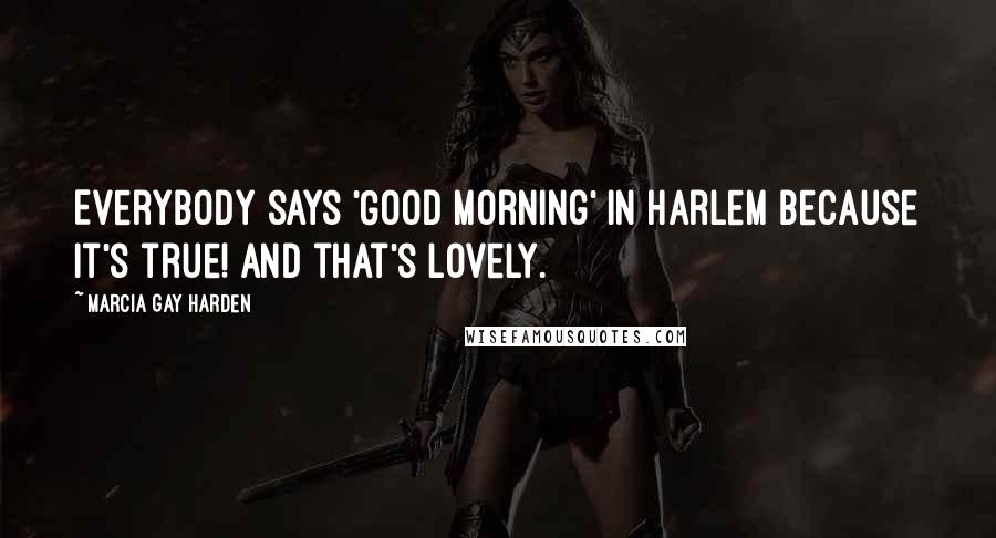 Marcia Gay Harden Quotes: Everybody says 'Good Morning' in Harlem because it's true! And that's lovely.