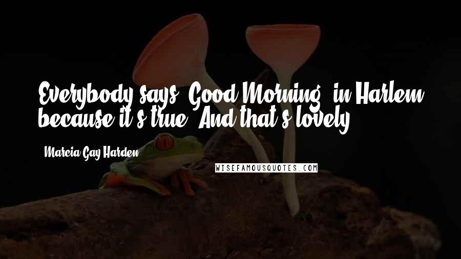 Marcia Gay Harden Quotes: Everybody says 'Good Morning' in Harlem because it's true! And that's lovely.