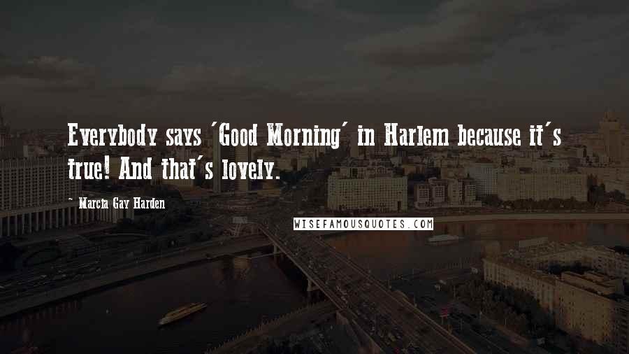 Marcia Gay Harden Quotes: Everybody says 'Good Morning' in Harlem because it's true! And that's lovely.