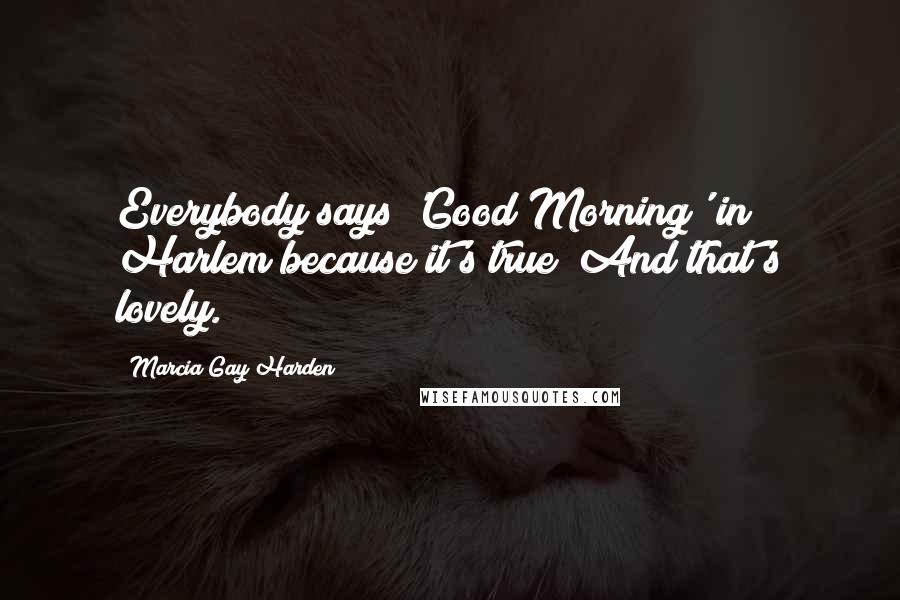 Marcia Gay Harden Quotes: Everybody says 'Good Morning' in Harlem because it's true! And that's lovely.