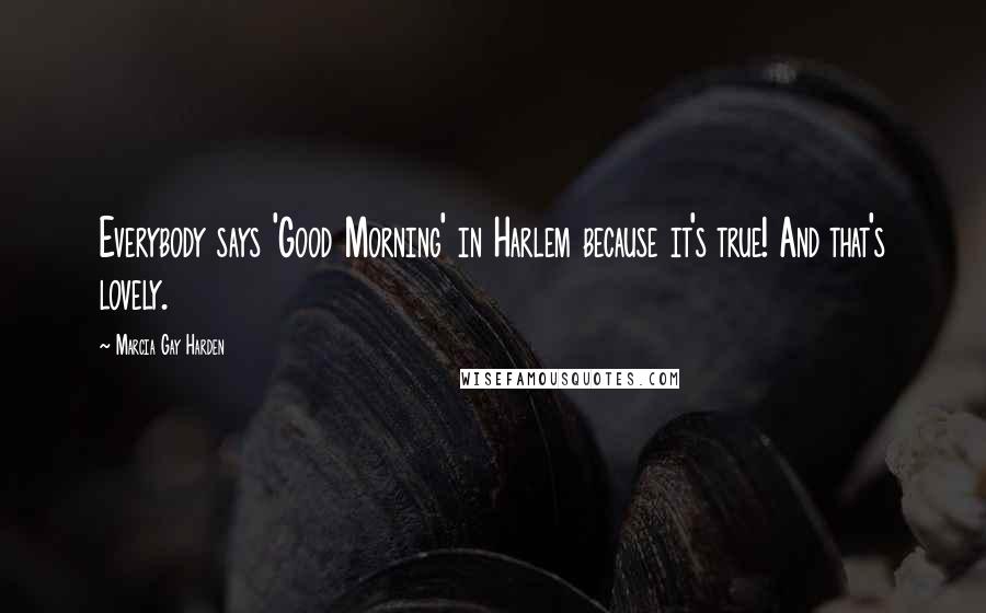 Marcia Gay Harden Quotes: Everybody says 'Good Morning' in Harlem because it's true! And that's lovely.