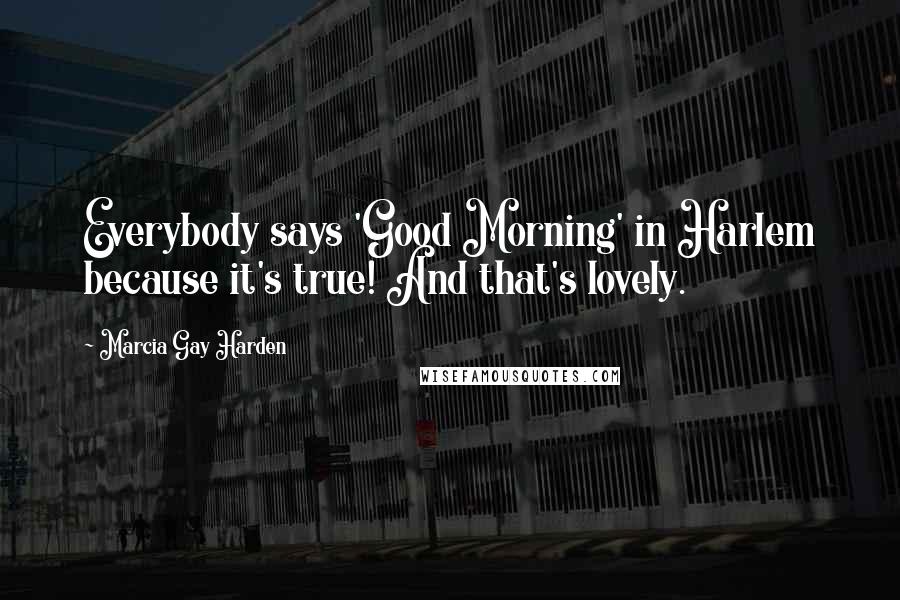 Marcia Gay Harden Quotes: Everybody says 'Good Morning' in Harlem because it's true! And that's lovely.