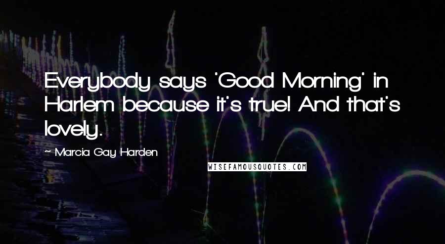 Marcia Gay Harden Quotes: Everybody says 'Good Morning' in Harlem because it's true! And that's lovely.