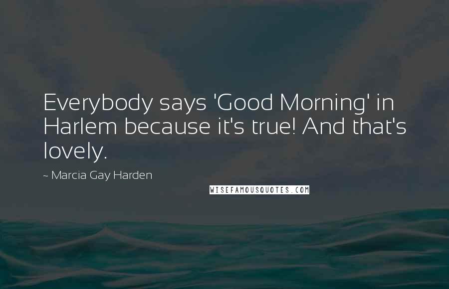 Marcia Gay Harden Quotes: Everybody says 'Good Morning' in Harlem because it's true! And that's lovely.