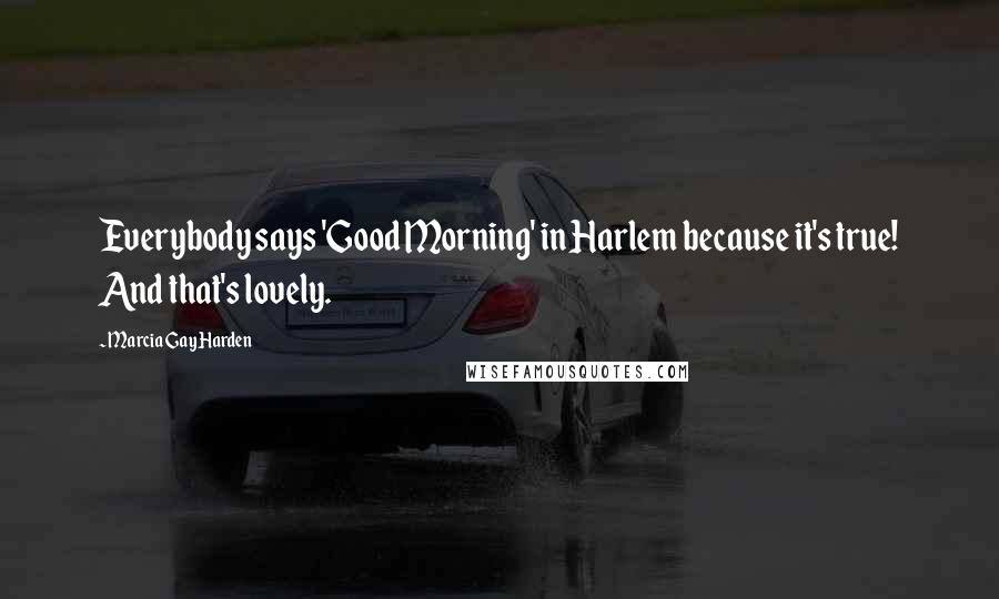 Marcia Gay Harden Quotes: Everybody says 'Good Morning' in Harlem because it's true! And that's lovely.