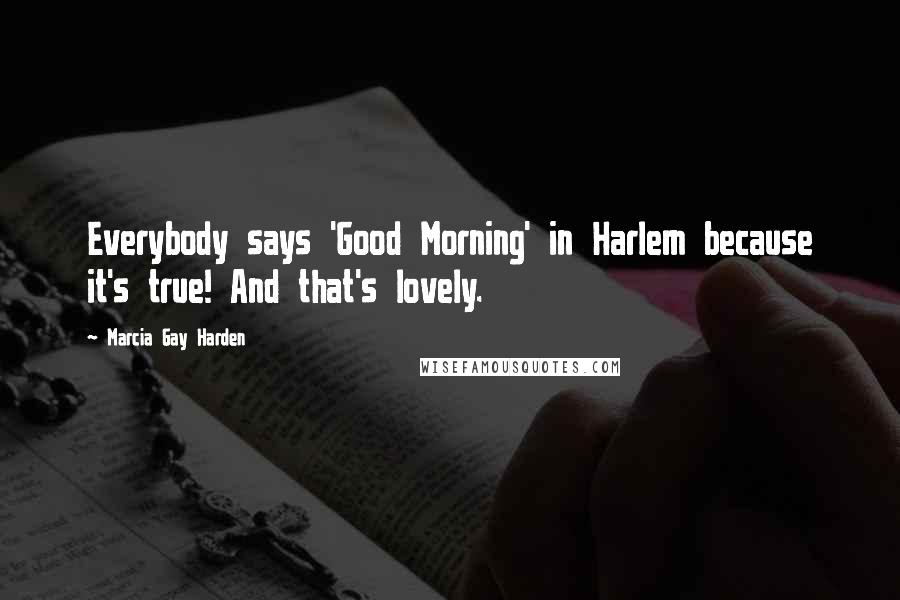 Marcia Gay Harden Quotes: Everybody says 'Good Morning' in Harlem because it's true! And that's lovely.