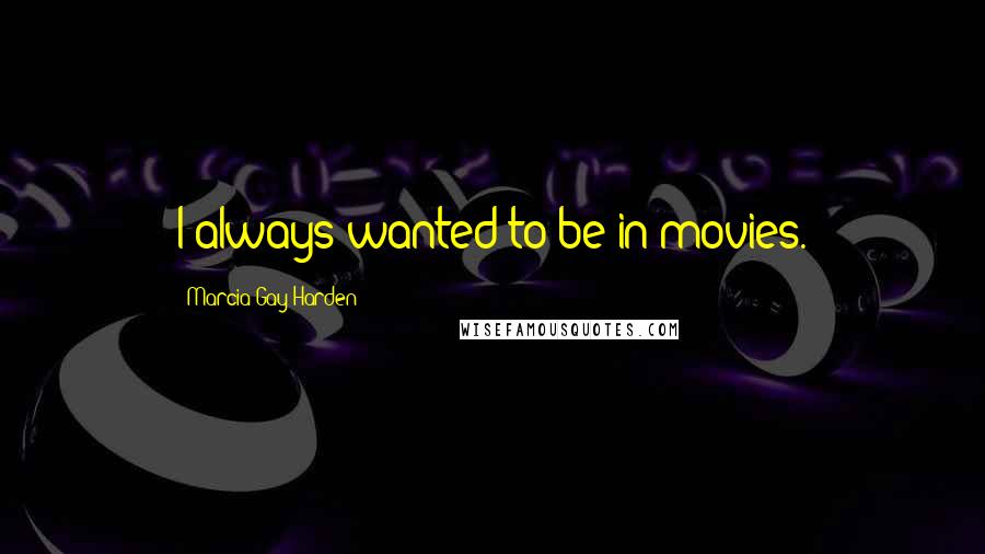 Marcia Gay Harden Quotes: I always wanted to be in movies.