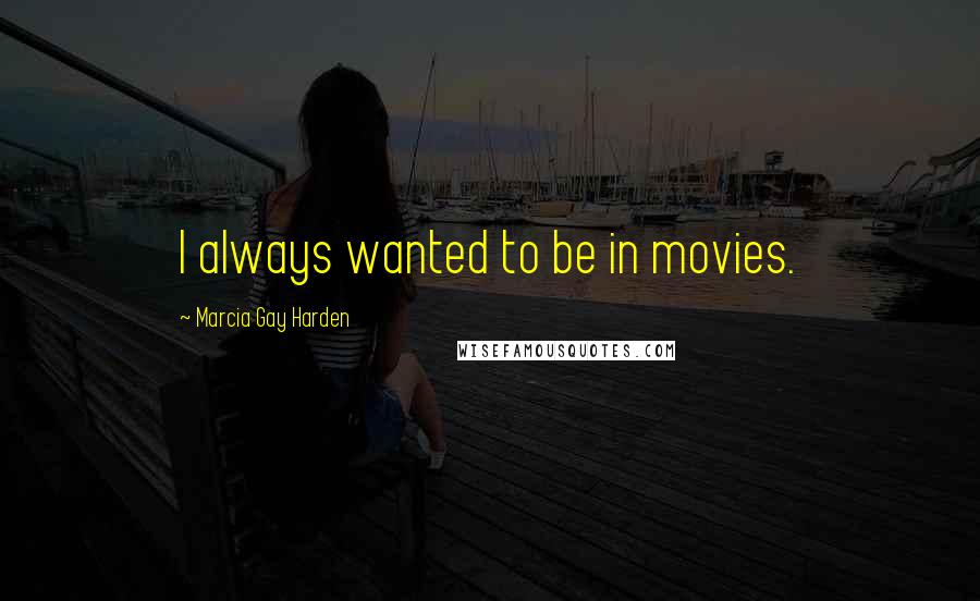 Marcia Gay Harden Quotes: I always wanted to be in movies.