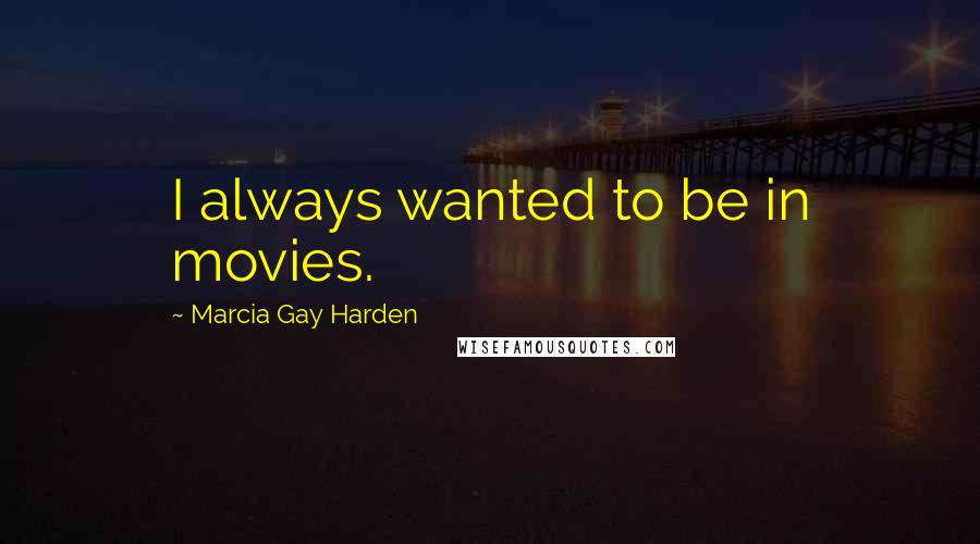 Marcia Gay Harden Quotes: I always wanted to be in movies.
