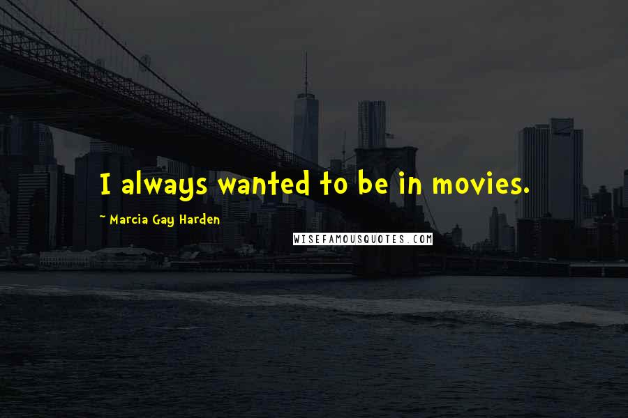 Marcia Gay Harden Quotes: I always wanted to be in movies.