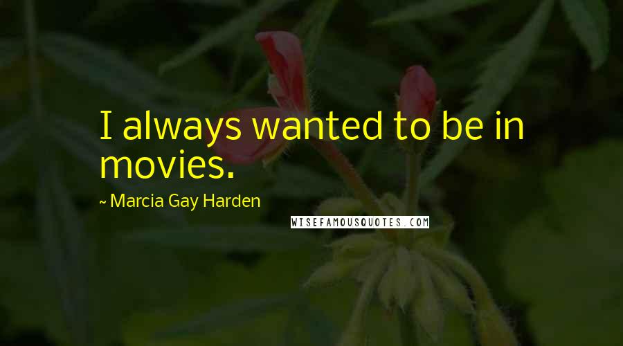 Marcia Gay Harden Quotes: I always wanted to be in movies.