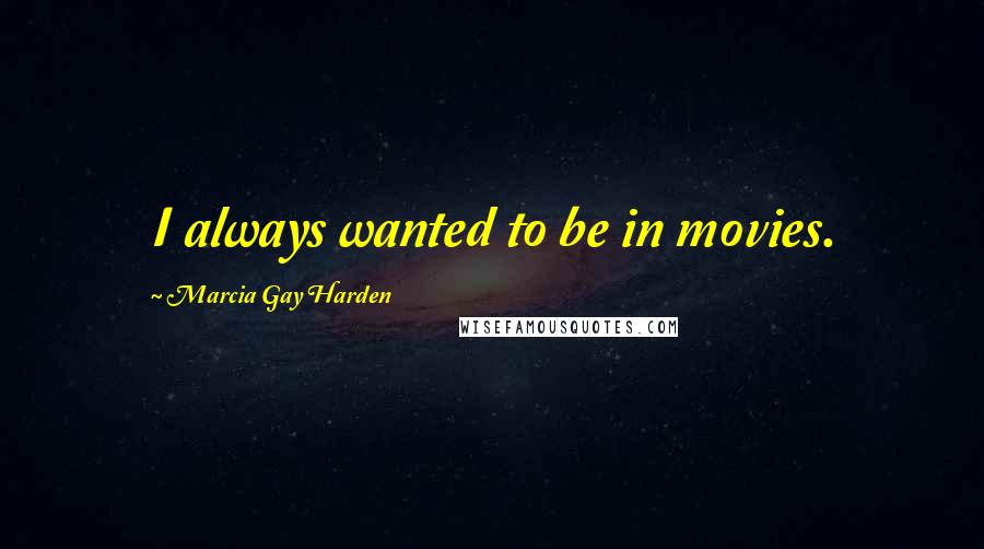 Marcia Gay Harden Quotes: I always wanted to be in movies.