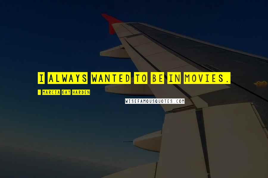 Marcia Gay Harden Quotes: I always wanted to be in movies.