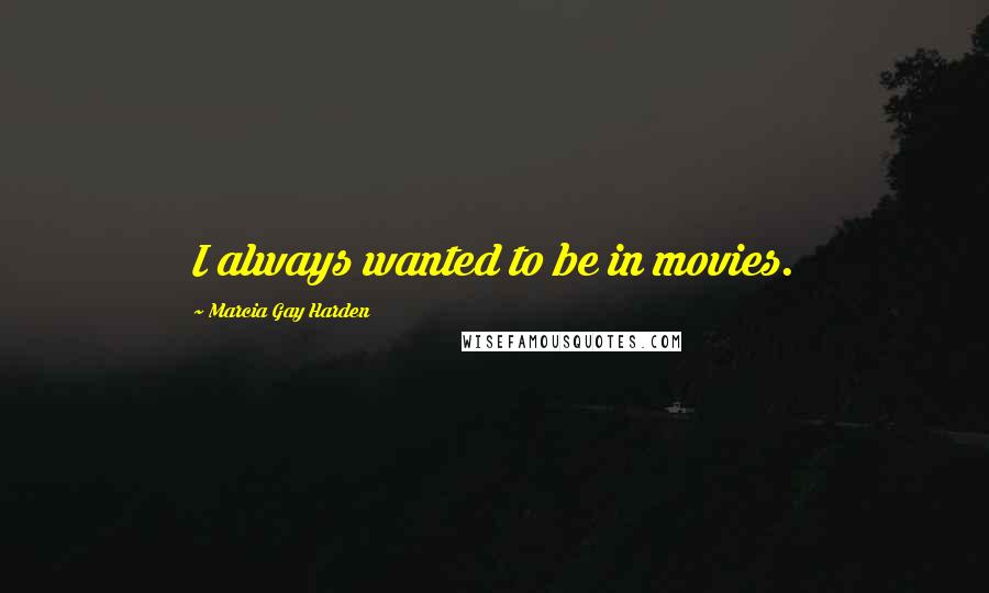 Marcia Gay Harden Quotes: I always wanted to be in movies.