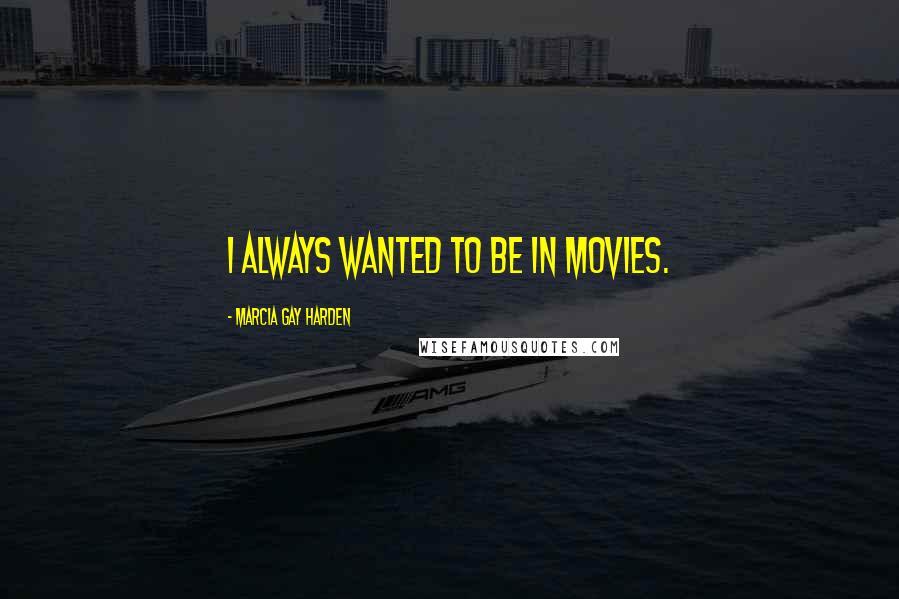 Marcia Gay Harden Quotes: I always wanted to be in movies.