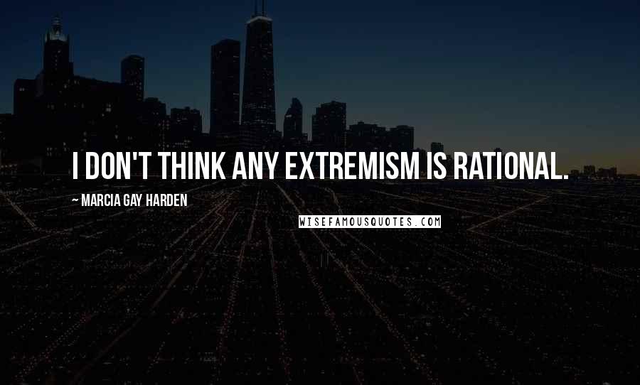 Marcia Gay Harden Quotes: I don't think any extremism is rational.