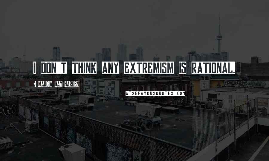 Marcia Gay Harden Quotes: I don't think any extremism is rational.