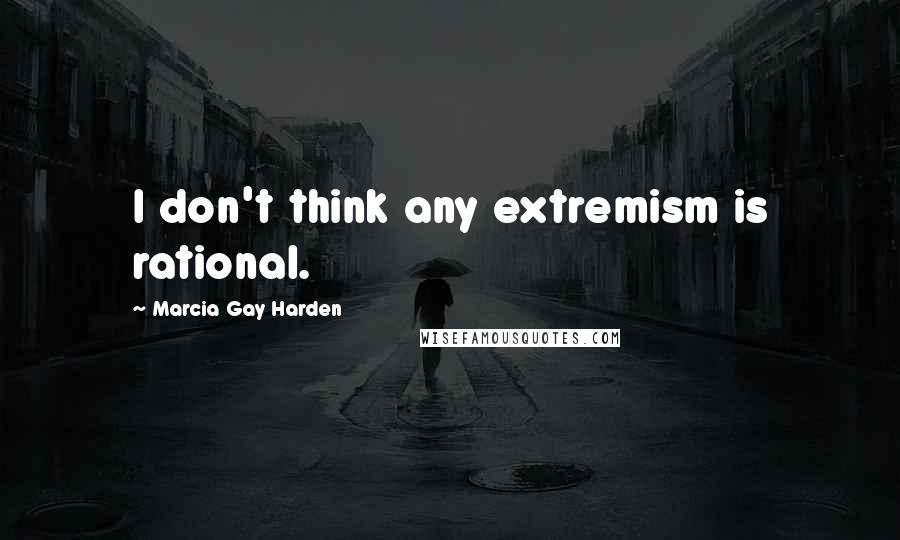 Marcia Gay Harden Quotes: I don't think any extremism is rational.